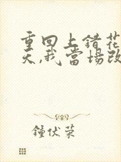 重回上错花轿那天,我当场改嫁前夫他爹