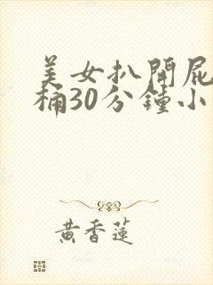 美女扒开屁股爽桶30分钟小说