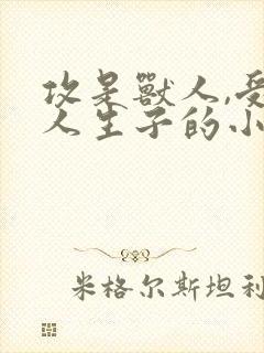 攻是兽人,受是人生子的小说