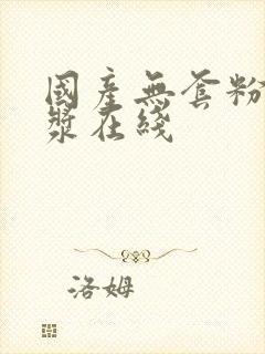 国产无套粉嫩白浆在线