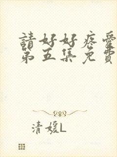 请好好疼爱里面第五集免费观看