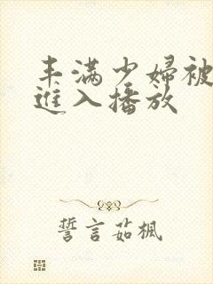 丰满少妇被猛烈进入播放