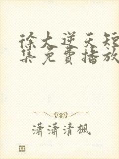 徐大逆天短剧全集免费播放