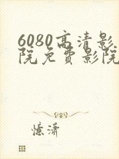 6080高清影院免费影院电视剧在线看免