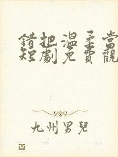 错把温柔当深情短剧免费观看全集