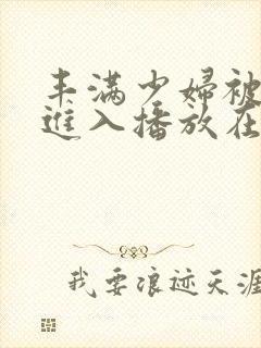 丰满少妇被强入进入播放在线观看