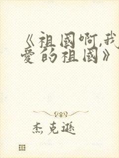 《祖国啊,我亲爱的祖国》朗读指导