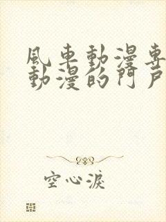 风车动漫专注于动漫的门户网站