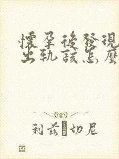 怀孕后发现老公出轨该怎么办