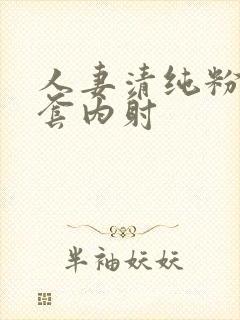 人妻清纯粉嫩无套内射