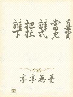 谁把谁当真漫画下拉式免费