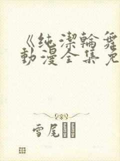 《纯洁轮舞曲》动漫全集免费观看