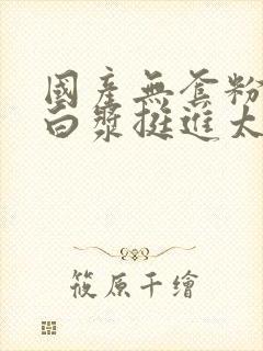 国产无套粉嫩流白浆挺进太深了