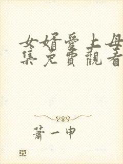 女婿爱上母娘全集免费观看完整版