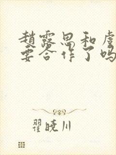 赵露思和虞书欣要合作了吗