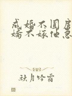 成婚不圆房,娇娇不嫁他急了