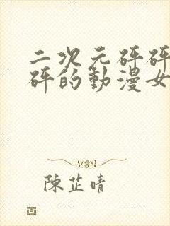 二次元砰砰砰砰砰的动漫女神动漫在