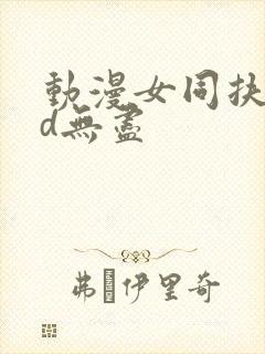 动漫女同扶她3d无尽