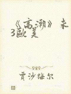 《高潮》未删减3欧美