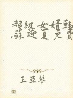 超级女婿韩三千,苏迎夏免费阅读全集