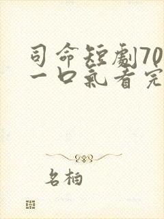 司命短剧70集一口气看完