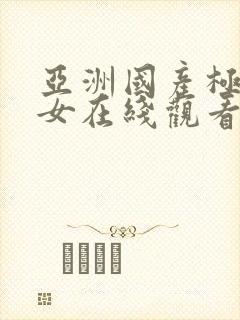 亚洲国产极品美女在线观看