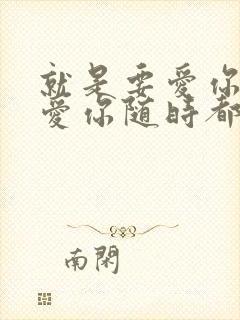 就是要爱你爱你爱你随时都要一起