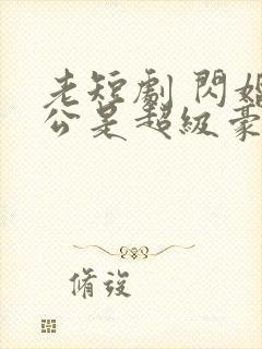 老短剧 闪婚老公是超级豪门