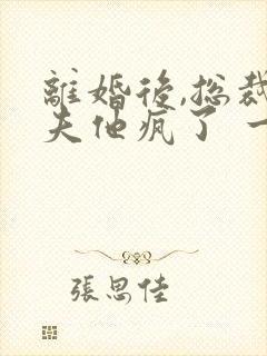 离婚后,总裁前夫他疯了 一捧雪