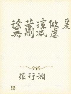 徐若瑄做爰三级无删减虐