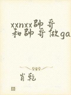 xxnxx帅哥和帅哥做gay