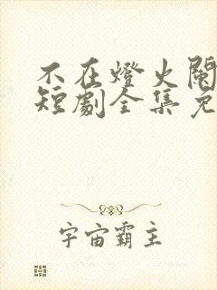 不在灯火阑珊处短剧全集免费观看