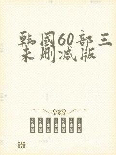 韩国60部三级未删减版