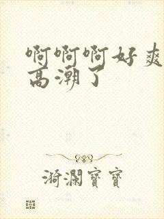 啊啊啊好爽我要高潮了