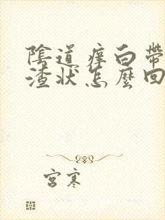 阴道痒白带豆腐渣状怎么回事