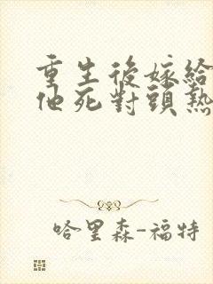 重生后嫁给渣男他死对头热播短剧