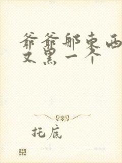 爷爷那东西又大又黑一个