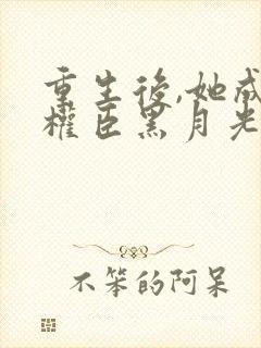 重生后,她成了权臣黑月光原著作者