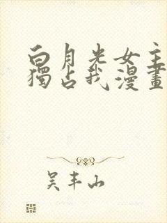 白月光女主总想独占我漫画哪里免费