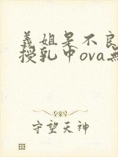 义姐是不良妈妈授乳中ova无删减