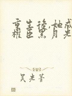 重生后,她成了权臣黑月光在线看