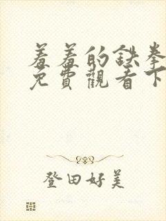 羞羞的铁拳漫画免费观看下拉式漫画