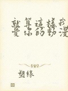 就算这样我还是爱你的动漫