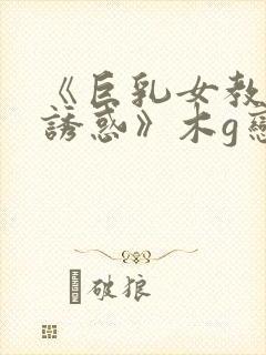 《巨乳女教师の诱惑》木g恋地址