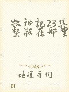 牧神记23集完整版在哪里可以看