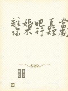 离婚吧真当我没你不行短剧免费观看