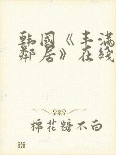 韩国《丰满的女邻居》在线看