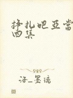 挣扎吧亚当君第四集