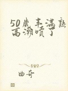 50岁丰满熟妇高潮喷了