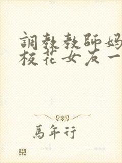 调教教师妈妈与校花女友一